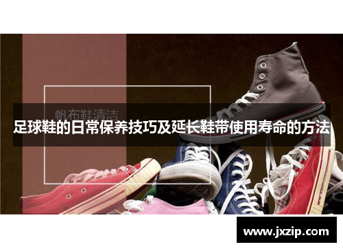 足球鞋的日常保养技巧及延长鞋带使用寿命的方法